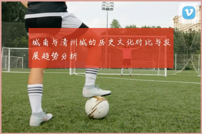 城南与清州城的历史文化对比与发展趋势分析