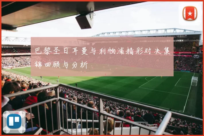 巴黎圣日耳曼与利物浦精彩对决集锦回顾与分析