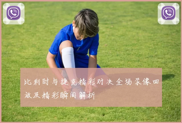 比利时与捷克精彩对决全场录像回放及精彩瞬间解析