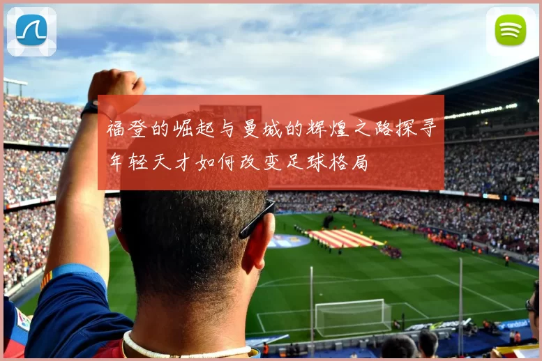 福登的崛起与曼城的辉煌之路探寻年轻天才如何改变足球格局