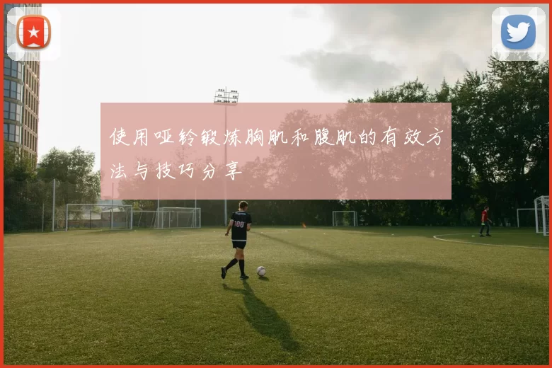 使用哑铃锻炼胸肌和腹肌的有效方法与技巧分享