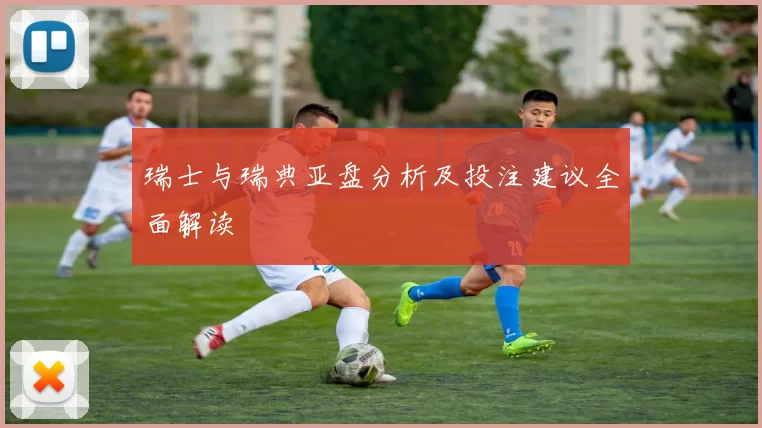 瑞士与瑞典亚盘分析及投注建议全面解读