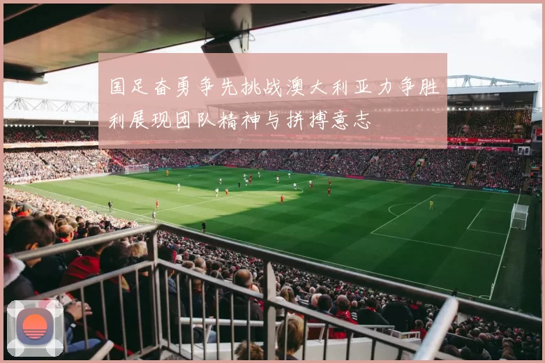 国足奋勇争先挑战澳大利亚力争胜利展现团队精神与拼搏意志