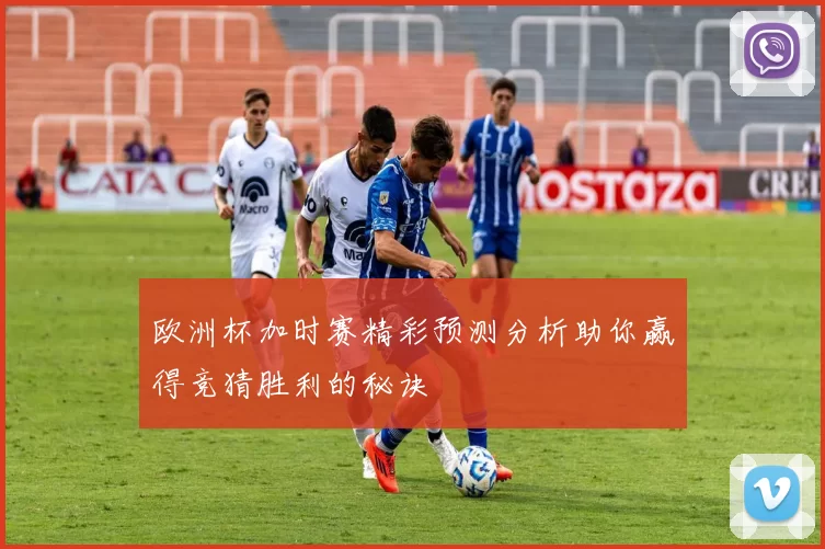 欧洲杯加时赛精彩预测分析助你赢得竞猜胜利的秘诀