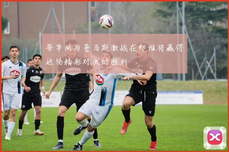 蒂华纳与普马斯激战在即谁将赢得这场精彩对决的胜利