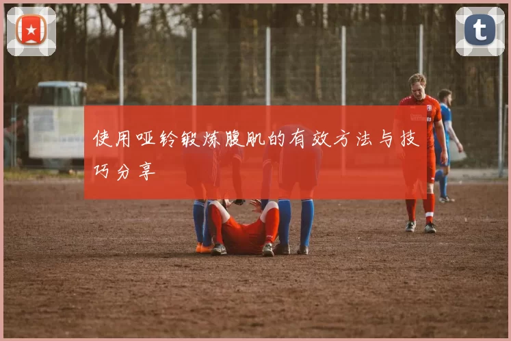 使用哑铃锻炼腹肌的有效方法与技巧分享