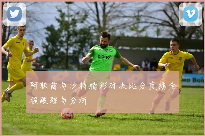 阿联酋与沙特精彩对决比分直播全程跟踪与分析