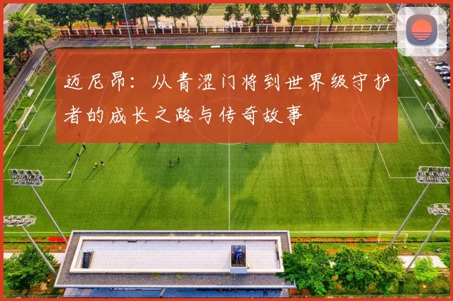 迈尼昂：从青涩门将到世界级守护者的成长之路与传奇故事