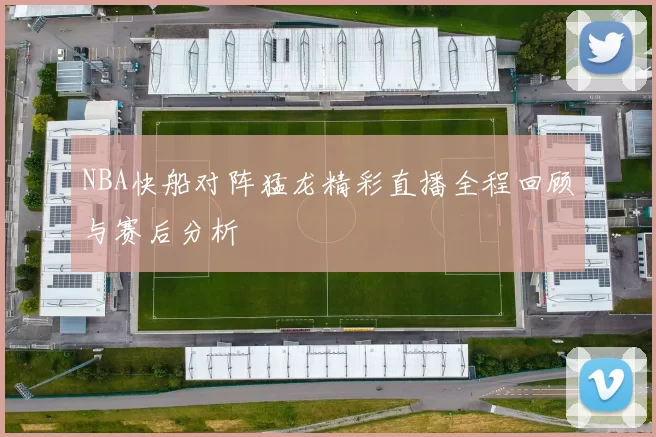 NBA快船对阵猛龙精彩直播全程回顾与赛后分析