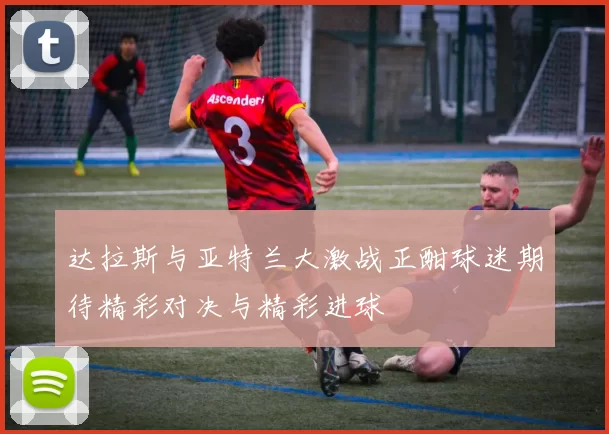 达拉斯与亚特兰大激战正酣球迷期待精彩对决与精彩进球