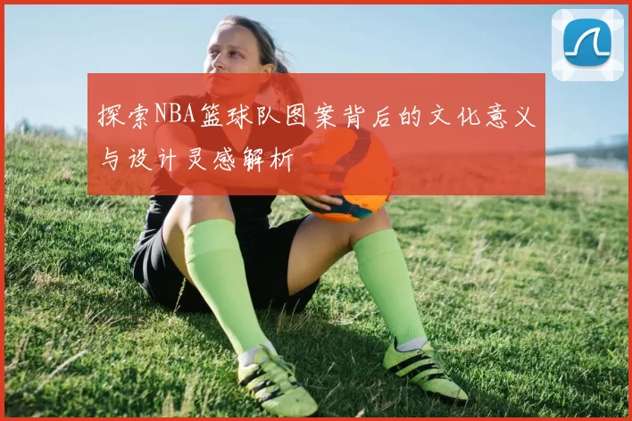 探索NBA篮球队图案背后的文化意义与设计灵感解析