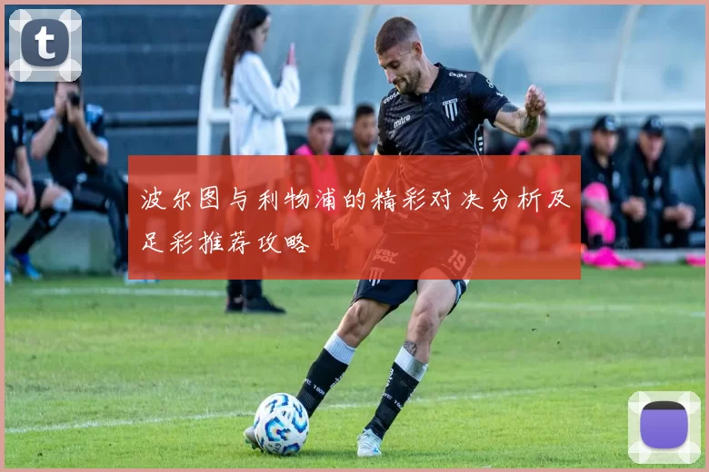 波尔图与利物浦的精彩对决分析及足彩推荐攻略