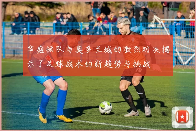 华盛顿队与奥多兰城的激烈对决揭示了足球战术的新趋势与挑战